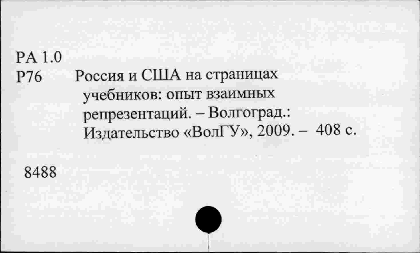 ﻿РА 1.0
Р76 Россия и США на страницах учебников: опыт взаимных репрезентаций. - Волгоград.: Издательство «ВолГУ», 2009. — 408 с.
8488